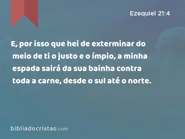 E, por isso que hei de exterminar do meio de ti o justo e o ímpio, a minha espada sairá da sua bainha contra toda a carne, desde o sul até o norte. - Ezequiel 21:4