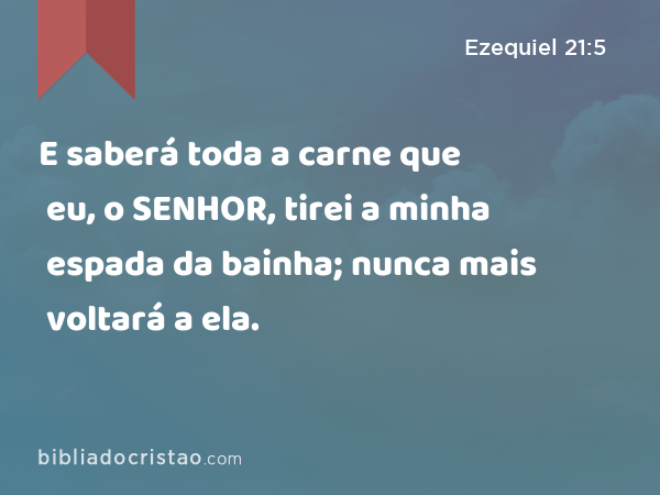 E saberá toda a carne que eu, o SENHOR, tirei a minha espada da bainha; nunca mais voltará a ela. - Ezequiel 21:5