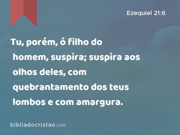 Tu, porém, ó filho do homem, suspira; suspira aos olhos deles, com quebrantamento dos teus lombos e com amargura. - Ezequiel 21:6