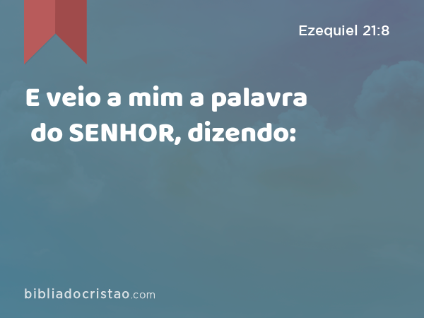 E veio a mim a palavra do SENHOR, dizendo: - Ezequiel 21:8