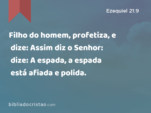 Filho do homem, profetiza, e dize: Assim diz o Senhor: dize: A espada, a espada está afiada e polida. - Ezequiel 21:9