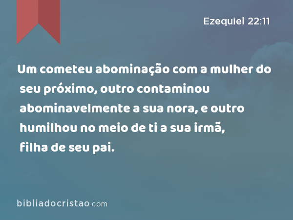 Um cometeu abominação com a mulher do seu próximo, outro contaminou abominavelmente a sua nora, e outro humilhou no meio de ti a sua irmã, filha de seu pai. - Ezequiel 22:11