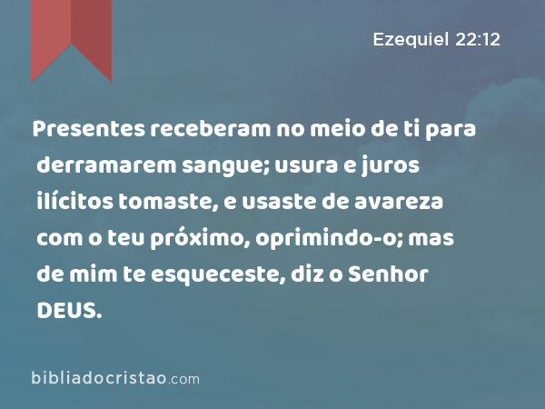 Presentes receberam no meio de ti para derramarem sangue; usura e juros ilícitos tomaste, e usaste de avareza com o teu próximo, oprimindo-o; mas de mim te esqueceste, diz o Senhor DEUS. - Ezequiel 22:12