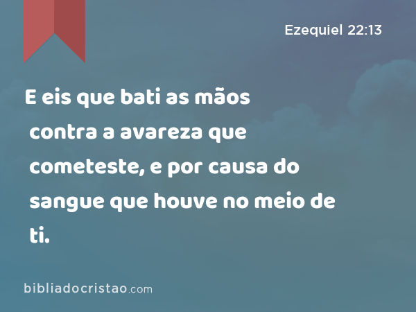 E eis que bati as mãos contra a avareza que cometeste, e por causa do sangue que houve no meio de ti. - Ezequiel 22:13