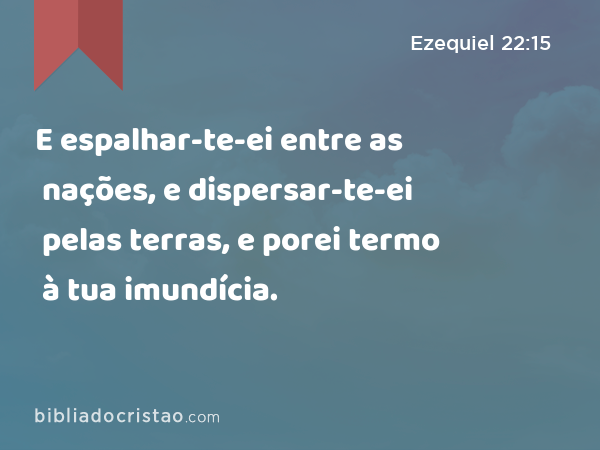 E espalhar-te-ei entre as nações, e dispersar-te-ei pelas terras, e porei termo à tua imundícia. - Ezequiel 22:15