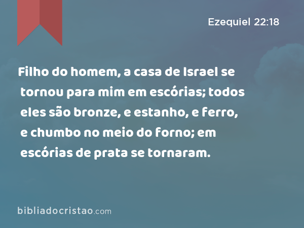 Filho do homem, a casa de Israel se tornou para mim em escórias; todos eles são bronze, e estanho, e ferro, e chumbo no meio do forno; em escórias de prata se tornaram. - Ezequiel 22:18