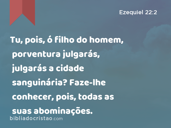 Tu, pois, ó filho do homem, porventura julgarás, julgarás a cidade sanguinária? Faze-lhe conhecer, pois, todas as suas abominações. - Ezequiel 22:2