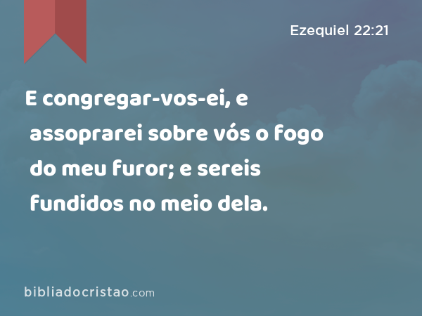 E congregar-vos-ei, e assoprarei sobre vós o fogo do meu furor; e sereis fundidos no meio dela. - Ezequiel 22:21