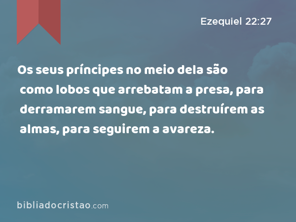 Os seus príncipes no meio dela são como lobos que arrebatam a presa, para derramarem sangue, para destruírem as almas, para seguirem a avareza. - Ezequiel 22:27