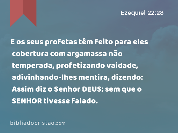 E os seus profetas têm feito para eles cobertura com argamassa não temperada, profetizando vaidade, adivinhando-lhes mentira, dizendo: Assim diz o Senhor DEUS; sem que o SENHOR tivesse falado. - Ezequiel 22:28