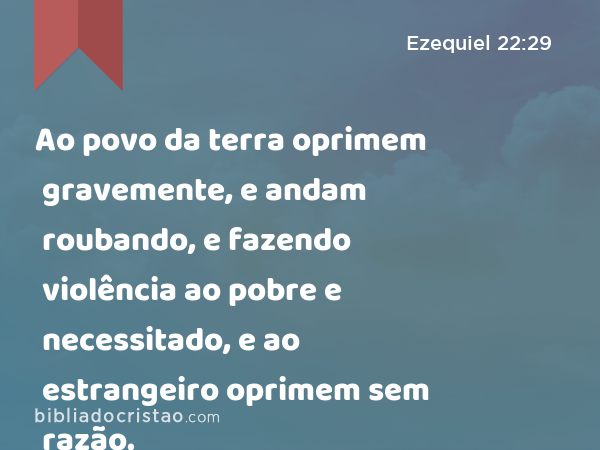 Ao povo da terra oprimem gravemente, e andam roubando, e fazendo violência ao pobre e necessitado, e ao estrangeiro oprimem sem razão. - Ezequiel 22:29