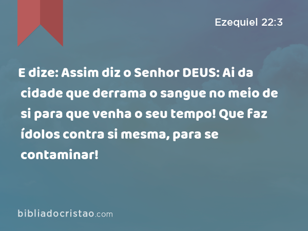 E dize: Assim diz o Senhor DEUS: Ai da cidade que derrama o sangue no meio de si para que venha o seu tempo! Que faz ídolos contra si mesma, para se contaminar! - Ezequiel 22:3