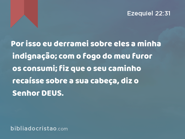 Por isso eu derramei sobre eles a minha indignação; com o fogo do meu furor os consumi; fiz que o seu caminho recaísse sobre a sua cabeça, diz o Senhor DEUS. - Ezequiel 22:31