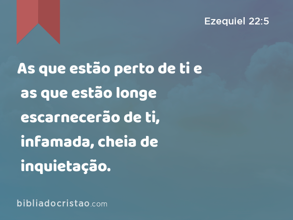 As que estão perto de ti e as que estão longe escarnecerão de ti, infamada, cheia de inquietação. - Ezequiel 22:5