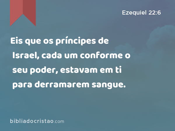 Eis que os príncipes de Israel, cada um conforme o seu poder, estavam em ti para derramarem sangue. - Ezequiel 22:6