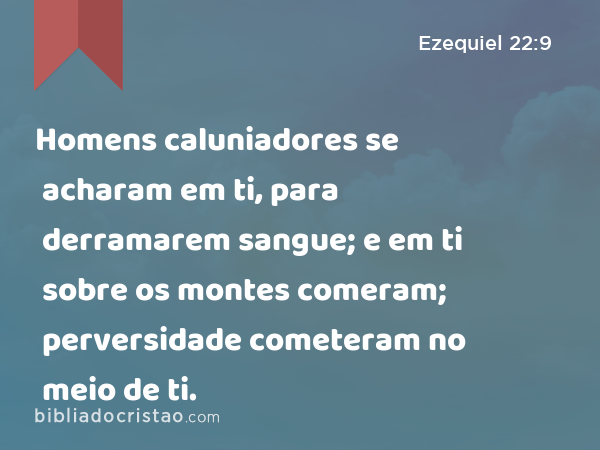 Homens caluniadores se acharam em ti, para derramarem sangue; e em ti sobre os montes comeram; perversidade cometeram no meio de ti. - Ezequiel 22:9