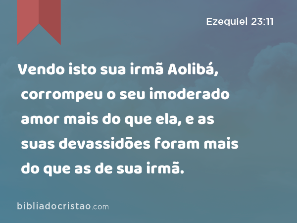 Vendo isto sua irmã Aolibá, corrompeu o seu imoderado amor mais do que ela, e as suas devassidões foram mais do que as de sua irmã. - Ezequiel 23:11