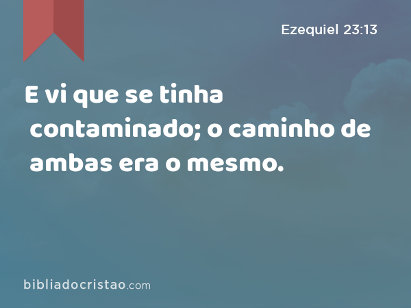 E vi que se tinha contaminado; o caminho de ambas era o mesmo. - Ezequiel 23:13