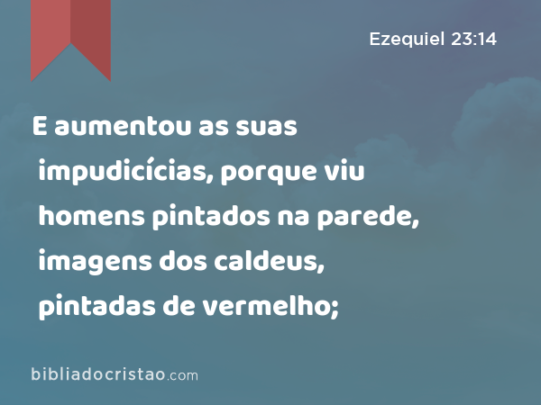 E aumentou as suas impudicícias, porque viu homens pintados na parede, imagens dos caldeus, pintadas de vermelho; - Ezequiel 23:14