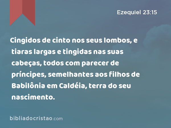 Cingidos de cinto nos seus lombos, e tiaras largas e tingidas nas suas cabeças, todos com parecer de príncipes, semelhantes aos filhos de Babilônia em Caldéia, terra do seu nascimento. - Ezequiel 23:15