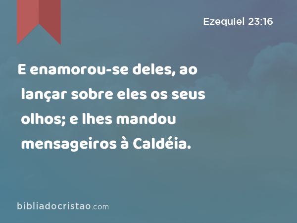 E enamorou-se deles, ao lançar sobre eles os seus olhos; e lhes mandou mensageiros à Caldéia. - Ezequiel 23:16