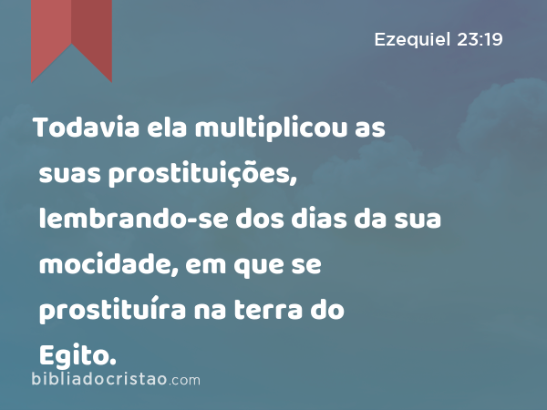 Todavia ela multiplicou as suas prostituições, lembrando-se dos dias da sua mocidade, em que se prostituíra na terra do Egito. - Ezequiel 23:19