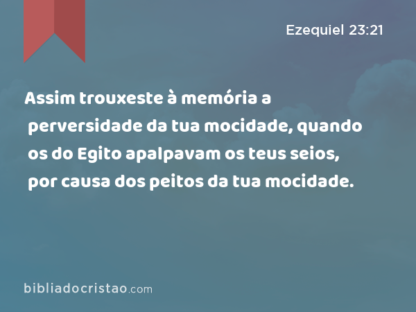 Assim trouxeste à memória a perversidade da tua mocidade, quando os do Egito apalpavam os teus seios, por causa dos peitos da tua mocidade. - Ezequiel 23:21