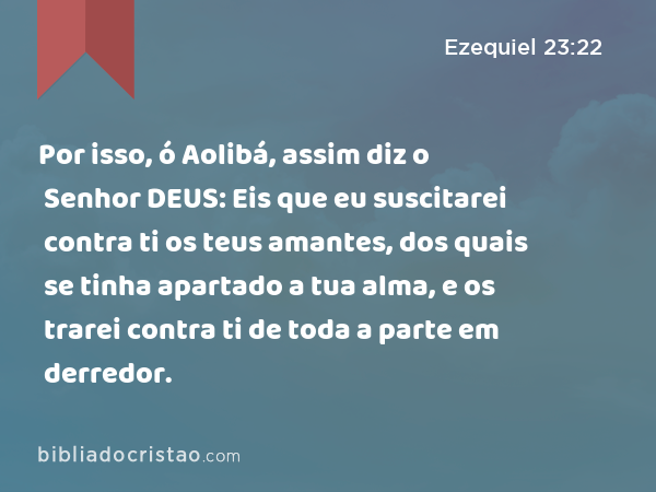 Por isso, ó Aolibá, assim diz o Senhor DEUS: Eis que eu suscitarei contra ti os teus amantes, dos quais se tinha apartado a tua alma, e os trarei contra ti de toda a parte em derredor. - Ezequiel 23:22