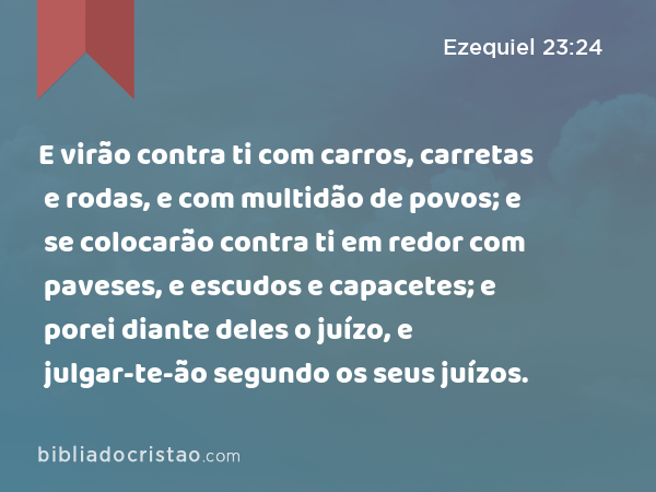 E virão contra ti com carros, carretas e rodas, e com multidão de povos; e se colocarão contra ti em redor com paveses, e escudos e capacetes; e porei diante deles o juízo, e julgar-te-ão segundo os seus juízos. - Ezequiel 23:24