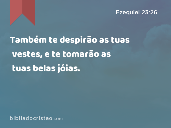 Também te despirão as tuas vestes, e te tomarão as tuas belas jóias. - Ezequiel 23:26