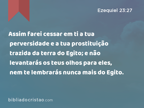 Assim farei cessar em ti a tua perversidade e a tua prostituição trazida da terra do Egito; e não levantarás os teus olhos para eles, nem te lembrarás nunca mais do Egito. - Ezequiel 23:27