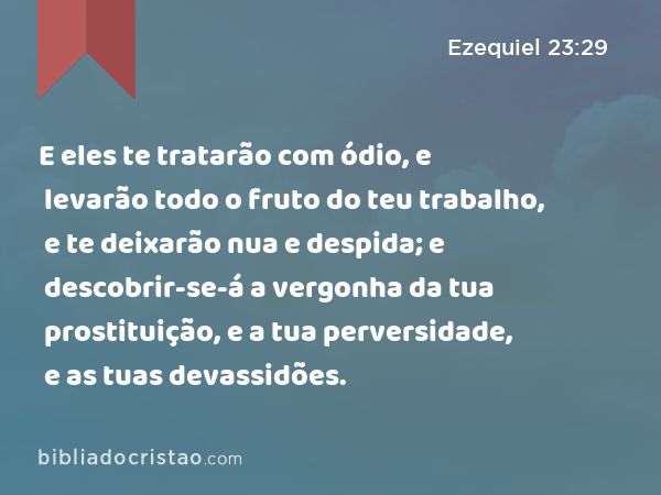 E eles te tratarão com ódio, e levarão todo o fruto do teu trabalho, e te deixarão nua e despida; e descobrir-se-á a vergonha da tua prostituição, e a tua perversidade, e as tuas devassidões. - Ezequiel 23:29