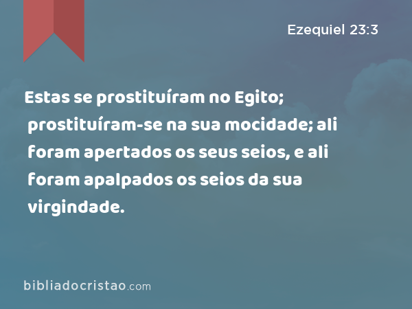 Estas se prostituíram no Egito; prostituíram-se na sua mocidade; ali foram apertados os seus seios, e ali foram apalpados os seios da sua virgindade. - Ezequiel 23:3