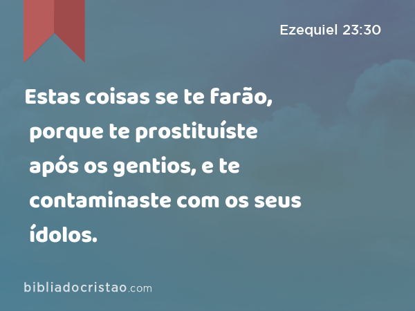 Estas coisas se te farão, porque te prostituíste após os gentios, e te contaminaste com os seus ídolos. - Ezequiel 23:30