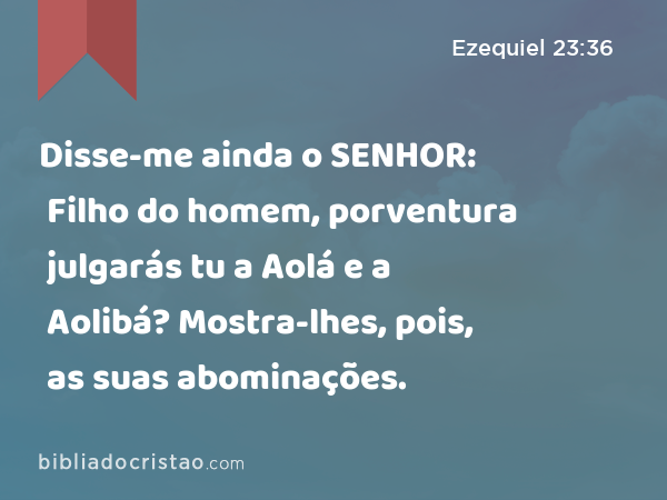 Disse-me ainda o SENHOR: Filho do homem, porventura julgarás tu a Aolá e a Aolibá? Mostra-lhes, pois, as suas abominações. - Ezequiel 23:36