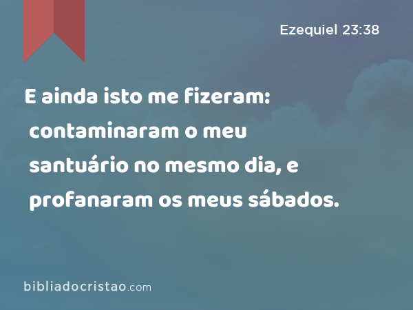 E ainda isto me fizeram: contaminaram o meu santuário no mesmo dia, e profanaram os meus sábados. - Ezequiel 23:38