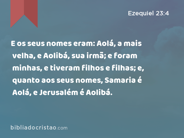 E os seus nomes eram: Aolá, a mais velha, e Aolibá, sua irmã; e foram minhas, e tiveram filhos e filhas; e, quanto aos seus nomes, Samaria é Aolá, e Jerusalém é Aolibá. - Ezequiel 23:4