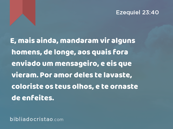 E, mais ainda, mandaram vir alguns homens, de longe, aos quais fora enviado um mensageiro, e eis que vieram. Por amor deles te lavaste, coloriste os teus olhos, e te ornaste de enfeites. - Ezequiel 23:40