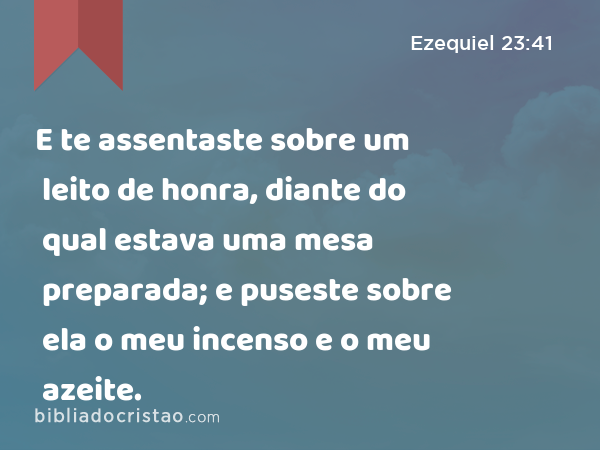 E te assentaste sobre um leito de honra, diante do qual estava uma mesa preparada; e puseste sobre ela o meu incenso e o meu azeite. - Ezequiel 23:41