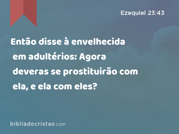 Então disse à envelhecida em adultérios: Agora deveras se prostituirão com ela, e ela com eles? - Ezequiel 23:43