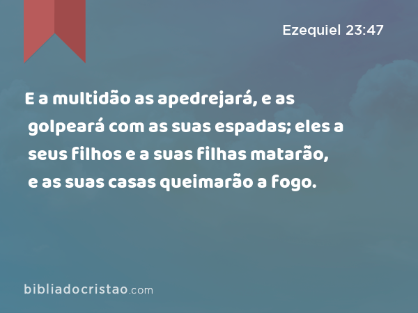 E a multidão as apedrejará, e as golpeará com as suas espadas; eles a seus filhos e a suas filhas matarão, e as suas casas queimarão a fogo. - Ezequiel 23:47