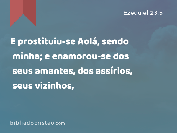 E prostituiu-se Aolá, sendo minha; e enamorou-se dos seus amantes, dos assírios, seus vizinhos, - Ezequiel 23:5