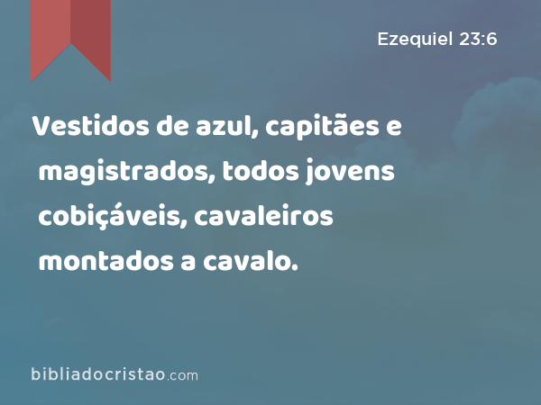 Vestidos de azul, capitães e magistrados, todos jovens cobiçáveis, cavaleiros montados a cavalo. - Ezequiel 23:6