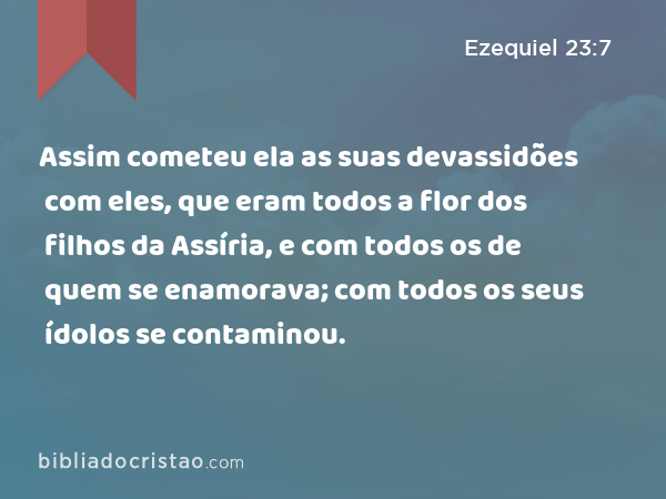 Assim cometeu ela as suas devassidões com eles, que eram todos a flor dos filhos da Assíria, e com todos os de quem se enamorava; com todos os seus ídolos se contaminou. - Ezequiel 23:7