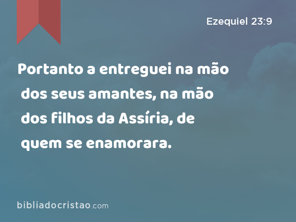 Portanto a entreguei na mão dos seus amantes, na mão dos filhos da Assíria, de quem se enamorara. - Ezequiel 23:9