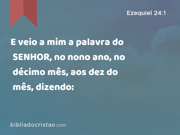 E veio a mim a palavra do SENHOR, no nono ano, no décimo mês, aos dez do mês, dizendo: - Ezequiel 24:1