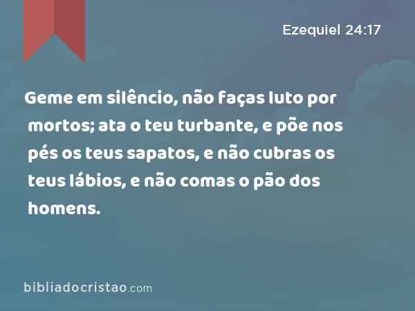 Geme em silêncio, não faças luto por mortos; ata o teu turbante, e põe nos pés os teus sapatos, e não cubras os teus lábios, e não comas o pão dos homens. - Ezequiel 24:17