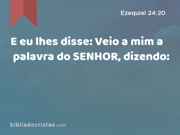 E eu lhes disse: Veio a mim a palavra do SENHOR, dizendo: - Ezequiel 24:20