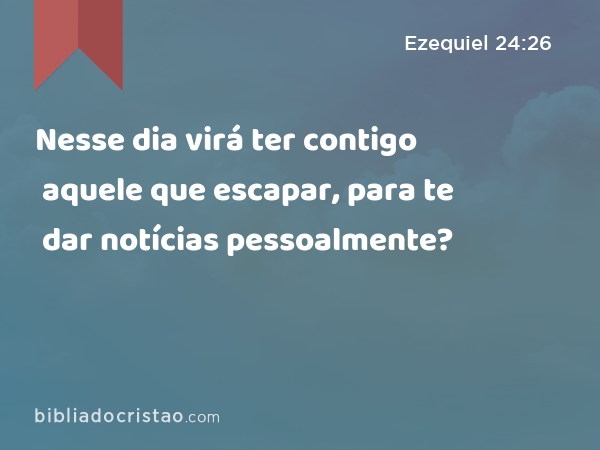 Nesse dia virá ter contigo aquele que escapar, para te dar notícias pessoalmente? - Ezequiel 24:26