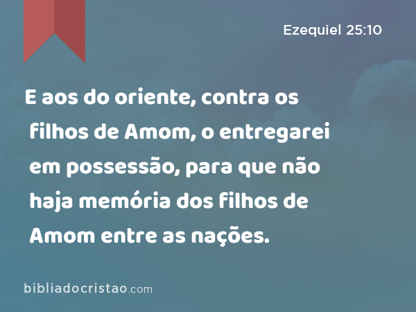 E aos do oriente, contra os filhos de Amom, o entregarei em possessão, para que não haja memória dos filhos de Amom entre as nações. - Ezequiel 25:10